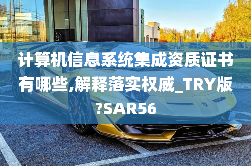 计算机信息系统集成资质证书有哪些,解释落实权威_TRY版?SAR56