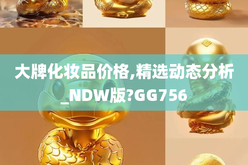 大牌化妆品价格,精选动态分析_NDW版?GG756