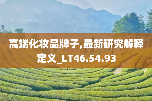 高端化妆品牌子,最新研究解释定义_LT46.54.93