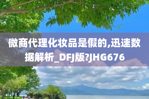 微商代理化妆品是假的,迅速数据解析_DFJ版?JHG676