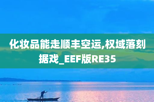 化妆品能走顺丰空运,权域落刻据戏_EEF版RE35