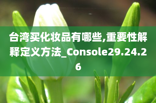 台湾买化妆品有哪些,重要性解释定义方法_Console29.24.26