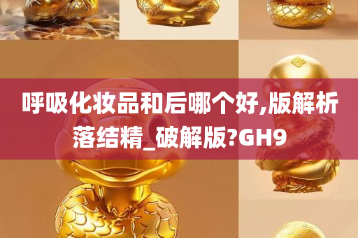 呼吸化妆品和后哪个好,版解析落结精_破解版?GH9