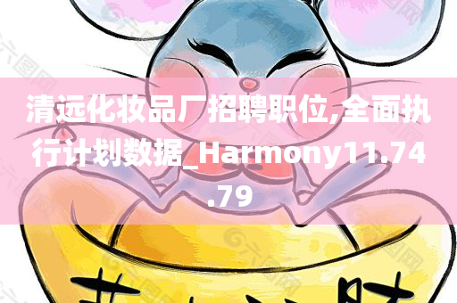 清远化妆品厂招聘职位,全面执行计划数据_Harmony11.74.79