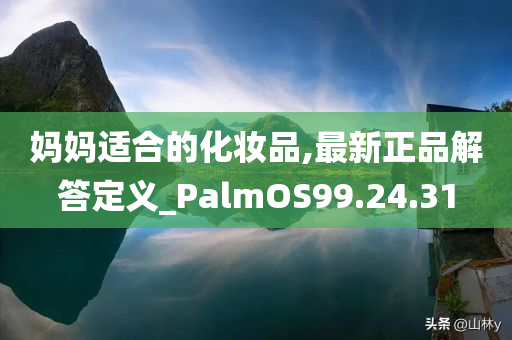 妈妈适合的化妆品,最新正品解答定义_PalmOS99.24.31