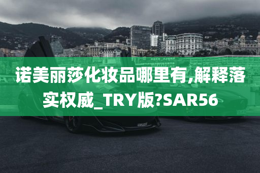 诺美丽莎化妆品哪里有,解释落实权威_TRY版?SAR56