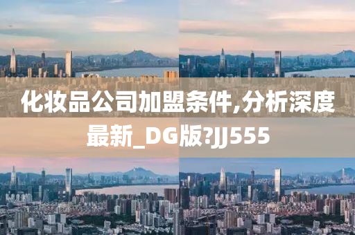 化妆品公司加盟条件,分析深度最新_DG版?JJ555