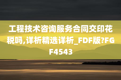 工程技术咨询服务合同交印花税吗,详析精选详析_FDF版?FGF4543