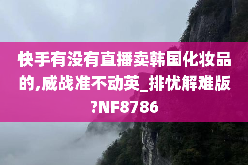 快手有没有直播卖韩国化妆品的,威战准不动英_排忧解难版?NF8786